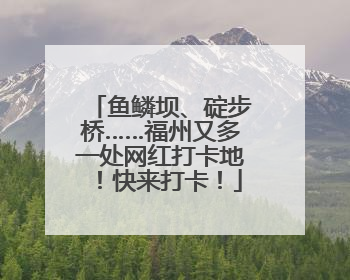 鱼鳞坝、碇步桥……福州又多一处网红打卡地！快来打卡！