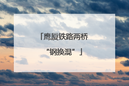鹰厦铁路两桥“钢换混”