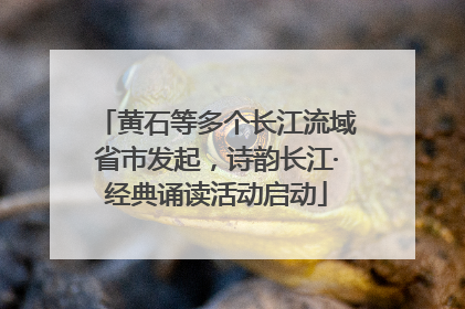 黄石等多个长江流域省市发起，诗韵长江·经典诵读活动启动