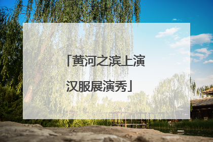 黄河之滨上演汉服展演秀