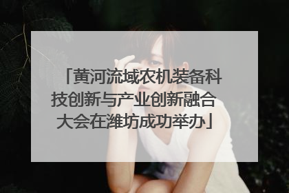 黄河流域农机装备科技创新与产业创新融合大会在潍坊成功举办