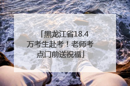 黑龙江省18.4万考生赴考！老师考点门前送祝福