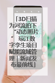 3D扫描为河流拍下“动态照片” 琼江数字孪生项目赋能流域管理｜新闻发布最前线