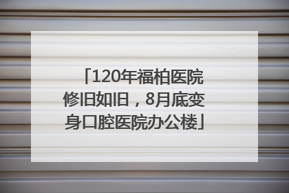120年福柏医院修旧如旧，8月底变身口腔医院办公楼