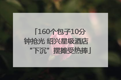 160个包子10分钟抢光 绍兴星级酒店“下沉”摆摊受热捧