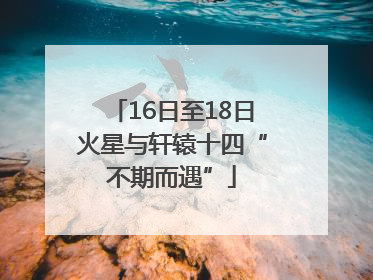 16日至18日火星与轩辕十四“不期而遇”