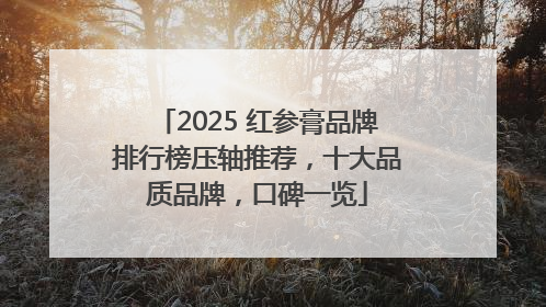 2025 红参膏品牌排行榜压轴推荐，十大品质品牌，口碑一览