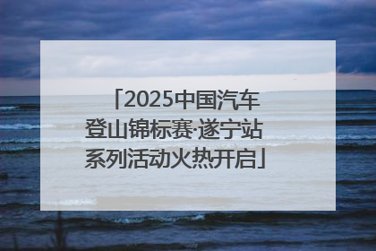 2025中国汽车登山锦标赛·遂宁站系列活动火热开启