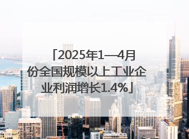 2025年1—4月份全国规模以上工业企业利润增长1.4%