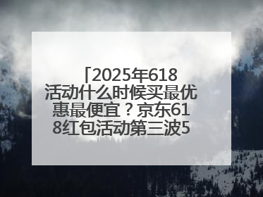 2025年618活动什么时候买最优惠最便宜？京东618红包活动第三波5月28日正式开始附满减优惠攻略一览