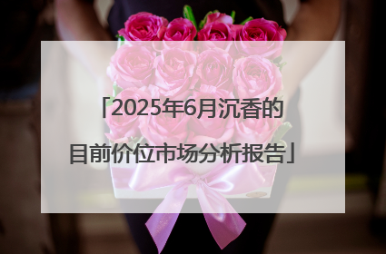 2025年6月沉香的目前价位市场分析报告