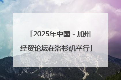 2025年中国－加州经贸论坛在洛杉矶举行