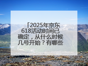 2025年京东618活动时间已确定，从什么时候几号开始？有哪些优惠活动？