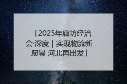 2025年廊坊经洽会·深度｜实现物流新愿景 河北再出发