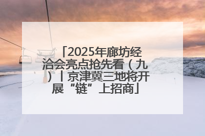 2025年廊坊经洽会亮点抢先看（九）丨京津冀三地将开展“链”上招商