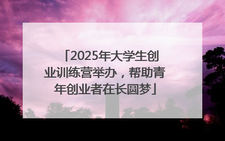 2025年大学生创业训练营举办，帮助青年创业者在长圆梦
