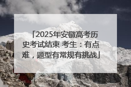 2025年安徽高考历史考试结束 考生：有点难，题型有常规有挑战