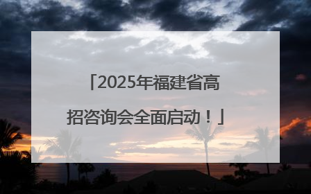 2025年福建省高招咨询会全面启动！