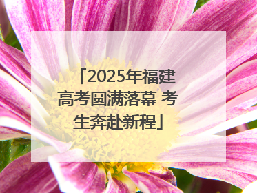2025年福建高考圆满落幕 考生奔赴新程