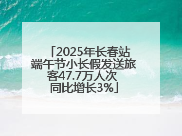 2025年长春站端午节小长假发送旅客47.7万人次 同比增长3%