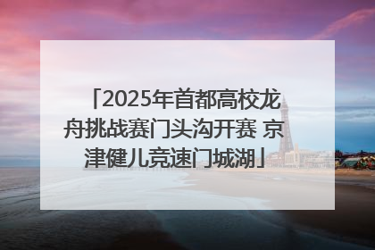 2025年首都高校龙舟挑战赛门头沟开赛 京津健儿竞速门城湖