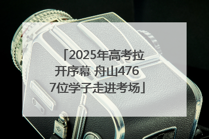 2025年高考拉开序幕 舟山4767位学子走进考场