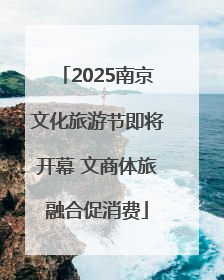 2025南京文化旅游节即将开幕 文商体旅融合促消费