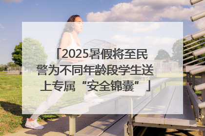 2025暑假将至民警为不同年龄段学生送上专属“安全锦囊”