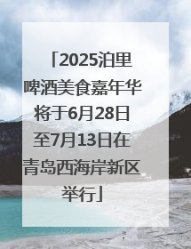 2025泊里啤酒美食嘉年华将于6月28日至7月13日在青岛西海岸新区举行