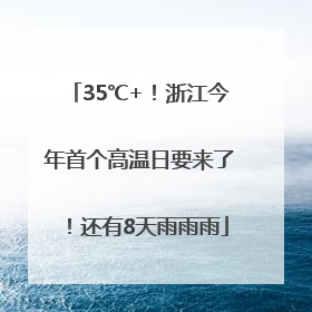 35℃+！浙江今年首个高温日要来了！还有8天雨雨雨