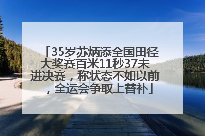35岁苏炳添全国田径大奖赛百米11秒37未进决赛，称状态不如以前，全运会争取上替补