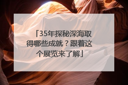 35年探秘深海取得哪些成就？跟着这个展览来了解