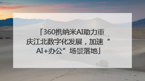 360携纳米AI助力重庆江北数字化发展，加速“AI+办公”场景落地
