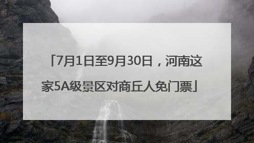 7月1日至9月30日，河南这家5A级景区对商丘人免门票