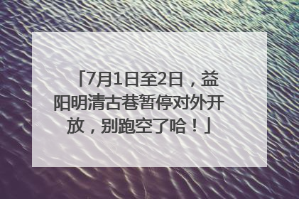 7月1日至2日，益阳明清古巷暂停对外开放，别跑空了哈！