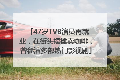 47岁TVB演员再就业，在街头摆摊卖咖啡，曾参演多部热门影视剧
