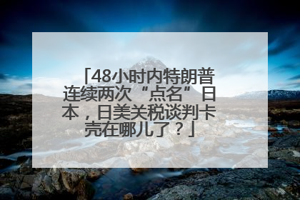 48小时内特朗普连续两次“点名”日本，日美关税谈判卡壳在哪儿了？