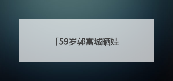 59岁郭富城晒娃做的新发型！表情尴尬，却直呼完美