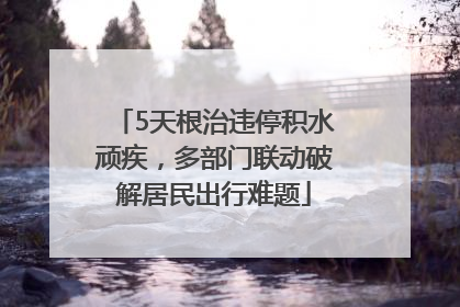 5天根治违停积水顽疾，多部门联动破解居民出行难题