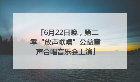 6月22日晚，第二季“放声歌唱”公益童声合唱音乐会上演