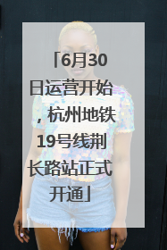 6月30日运营开始，杭州地铁19号线荆长路站正式开通