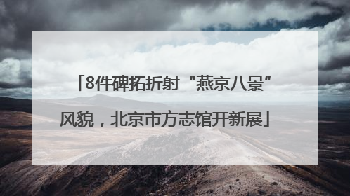 8件碑拓折射“燕京八景”风貌，北京市方志馆开新展