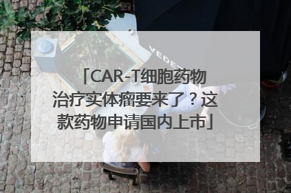 CAR-T细胞药物治疗实体瘤要来了？这款药物申请国内上市
