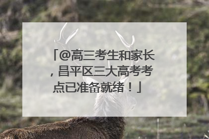 @高三考生和家长，昌平区三大高考考点已准备就绪！