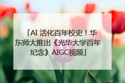 AI 活化百年校史！华东师大推出《光华大学百年纪念》AIGC视频