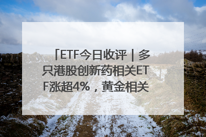 ETF今日收评｜多只港股创新药相关ETF涨超4%，黄金相关ETF跌逾1%