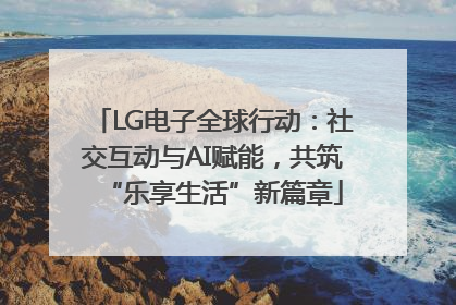 LG电子全球行动：社交互动与AI赋能，共筑“乐享生活”新篇章
