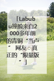 Labubu撞脸来自2000多年前的青铜“当卢” 网友：真正的“限量版”